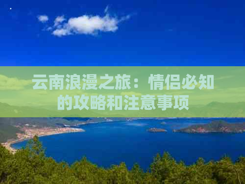 云南浪漫之旅：情侣必知的攻略和注意事项