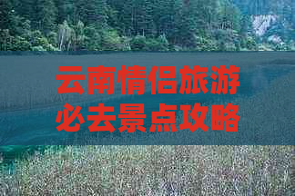 云南情侣旅游必去景点攻略