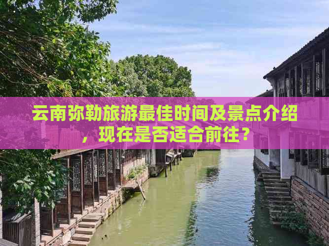 云南弥勒旅游更佳时间及景点介绍，现在是否适合前往？