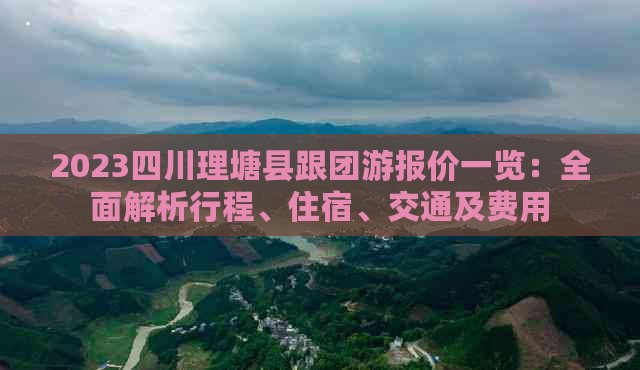 2023四川理塘县跟团游报价一览：全面解析行程、住宿、交通及费用