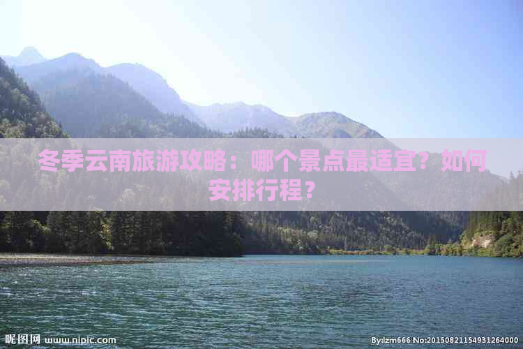 冬季云南旅游攻略：哪个景点最适宜？如何安排行程？