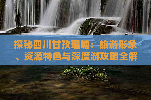 探秘四川甘孜理塘：旅游形象、资源特色与深度游攻略全解析