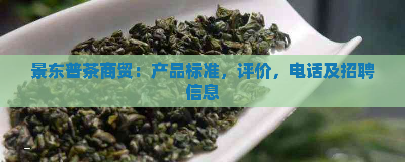 景东普茶商贸：产品标准，评价，电话及招聘信息