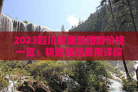 2023四川理塘跟团游价格一览：精选线路费用详探