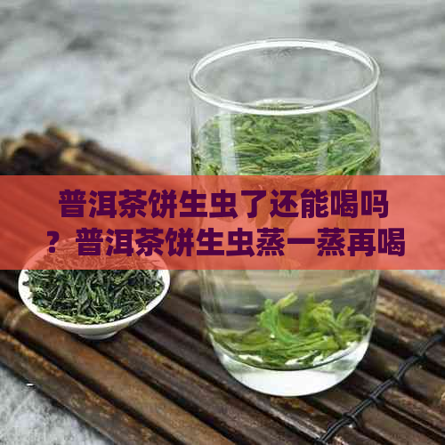 普洱茶饼生虫了还能喝吗？普洱茶饼生虫蒸一蒸再喝味道会变吗？