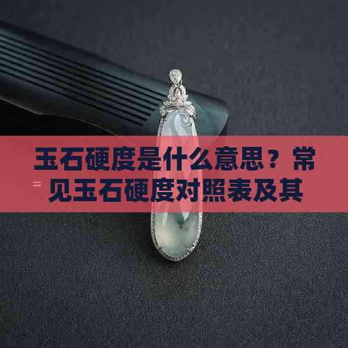 玉石硬度是什么意思？常见玉石硬度对照表及其影响因素分析