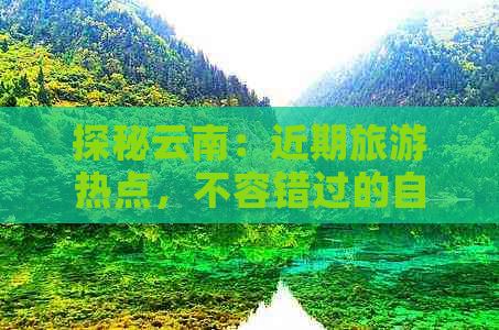 探秘云南：近期旅游热点，不容错过的自然风光与文化瑰宝