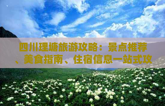 四川理塘旅游攻略：景点推荐、美食指南、住宿信息一站式攻略网