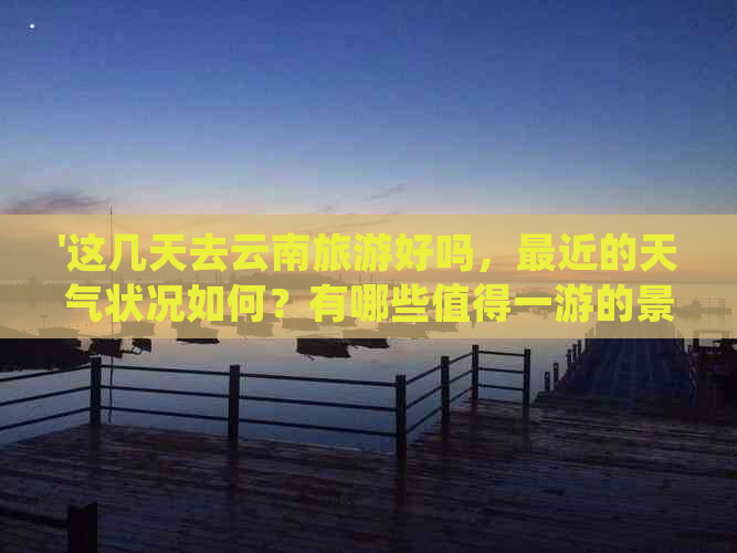 '这几天去云南旅游好吗，最近的天气状况如何？有哪些值得一游的景点推荐？'