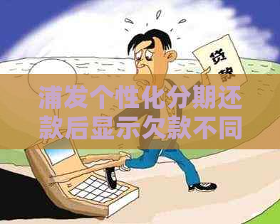 浦发个性化分期还款后显示欠款不同的原因及解决方法是什么？