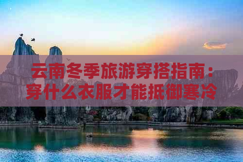 云南冬季旅游穿搭指南：穿什么衣服才能抵御寒冷？