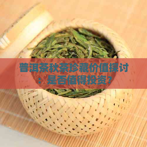 普洱茶秋茶珍藏价值探讨：是否值得投资？