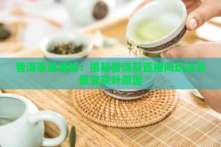 普洱茶直播姐：揭秘普洱茶直播间玩法及便宜茶叶原因