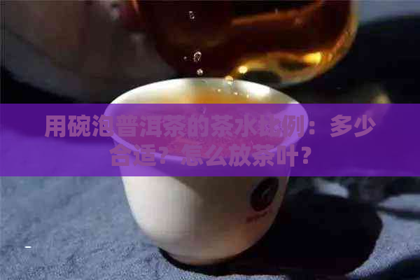 用碗泡普洱茶的茶水比例：多少合适？怎么放茶叶？