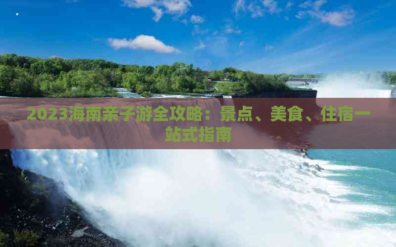 2023海南亲子游全攻略：景点、美食、住宿一站式指南