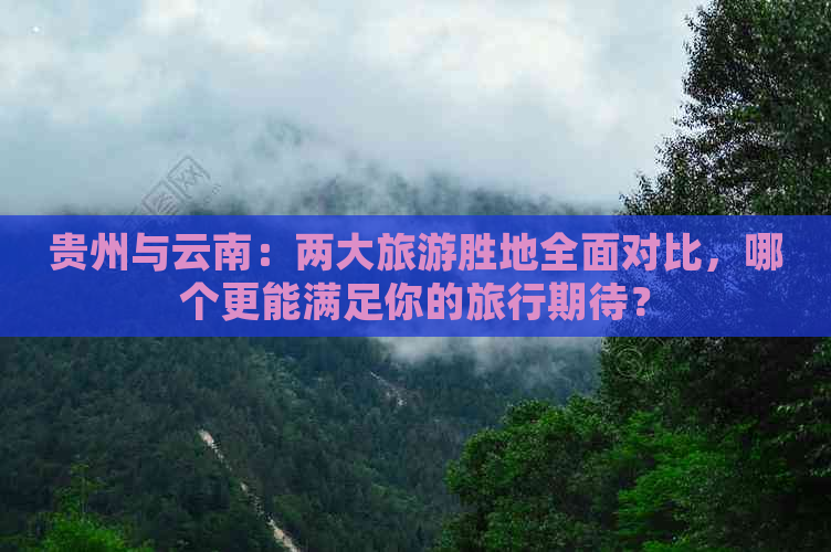 贵州与云南：两大旅游胜地全面对比，哪个更能满足你的旅行期待？