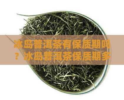 冰岛普洱茶有保质期吗？冰岛普洱茶保质期多久？冰岛普洱茶放几年？