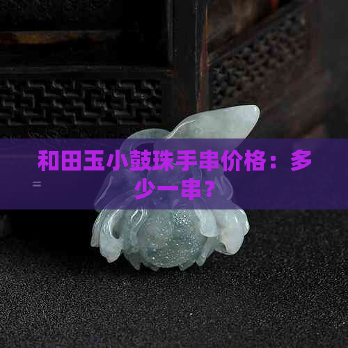 和田玉小鼓珠手串价格：多少一串？