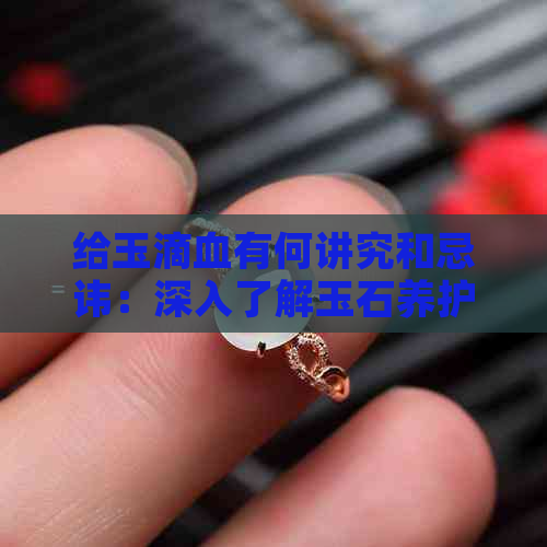 给玉滴血有何讲究和忌讳：深入了解玉石养护的关键因素