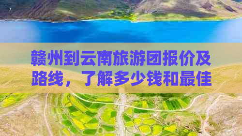 赣州到云南旅游团报价及路线，了解多少钱和更佳路线！