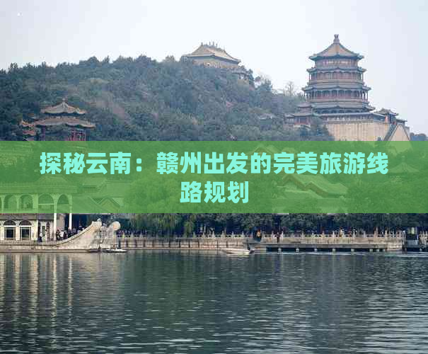 探秘云南：赣州出发的完美旅游线路规划