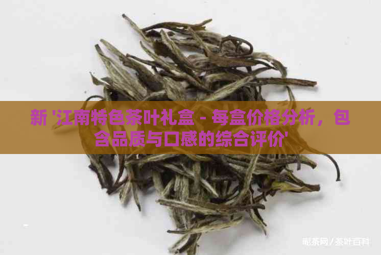 新 '江南特色茶叶礼盒 - 每盒价格分析，包含品质与口感的综合评价'