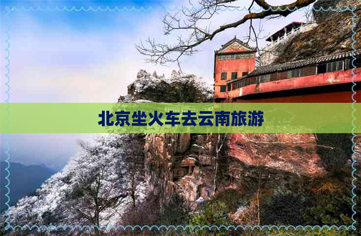 北京坐火车去云南旅游