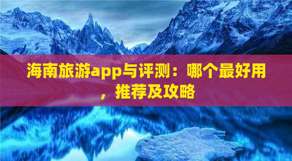 海南旅游app与评测：哪个更好用，推荐及攻略