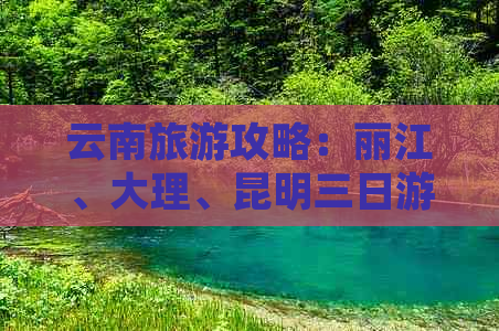 云南旅游攻略：丽江、大理、昆明三日游，体验纳西文化与自然风光的完美融合