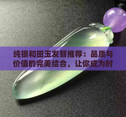 纯银和田玉发簪推荐：品质与价值的完美结合，让你成为时尚焦点