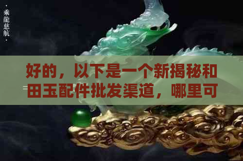 好的，以下是一个新揭秘和田玉配件批发渠道，哪里可以拿到优质挂件？