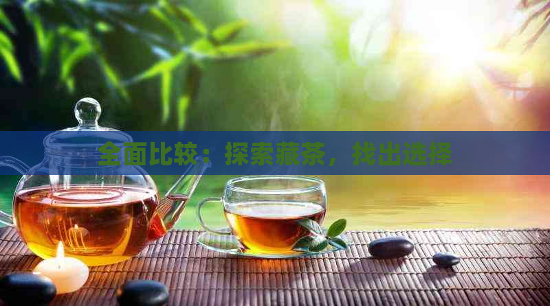 全面比较：探索藏茶，找出选择