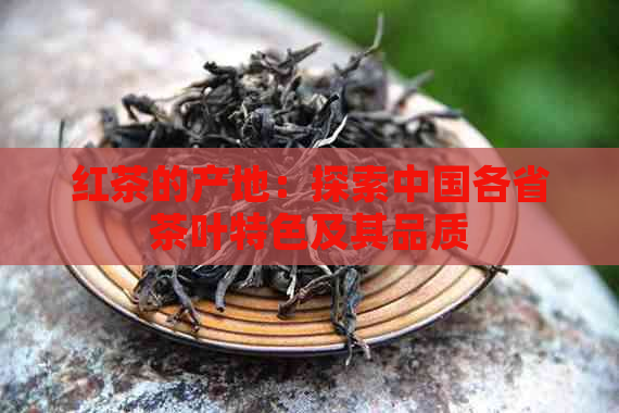 红茶的产地：探索中国各省茶叶特色及其品质