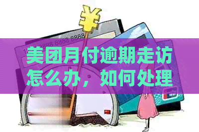 美团月付逾期走访怎么办，如何处理？