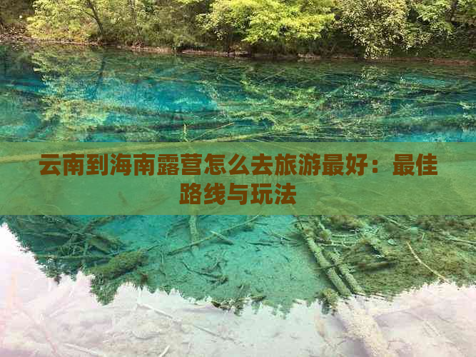 云南到海南露营怎么去旅游更好：更佳路线与玩法