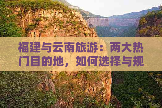 福建与云南旅游：两大热门目的地，如何选择与规划完美行程？