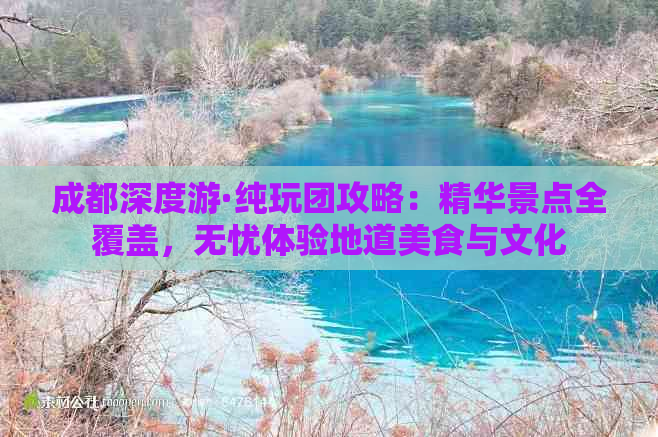 成都深度游·纯玩团攻略：精华景点全覆盖，无忧体验地道美食与文化