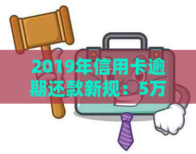 2019年信用卡逾期还款新规：5万以下逾期不再被视为严重