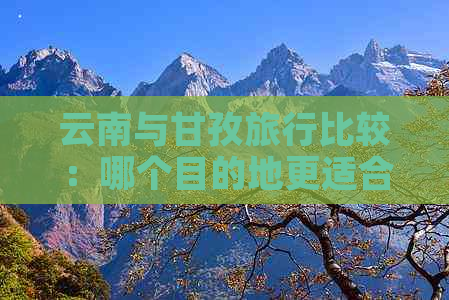 云南与甘孜旅行比较：哪个目的地更适合您的旅行需求？