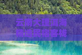 云南大理洱海精选民宿客栈：价格、设施、位置、评价等全方位比较与推荐