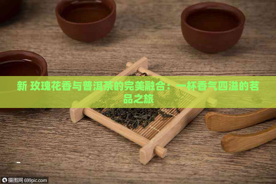 新 玫瑰花香与普洱茶的完美融合：一杯香气四溢的茗品之旅