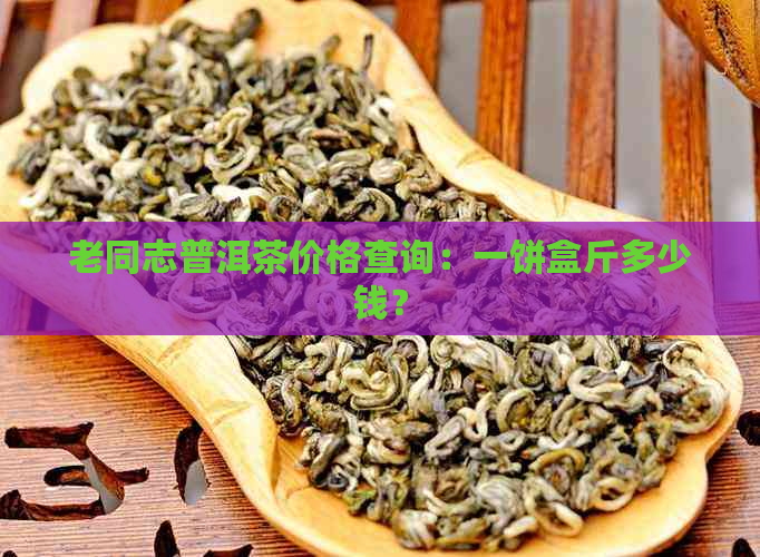 老同志普洱茶价格查询：一饼盒斤多少钱？