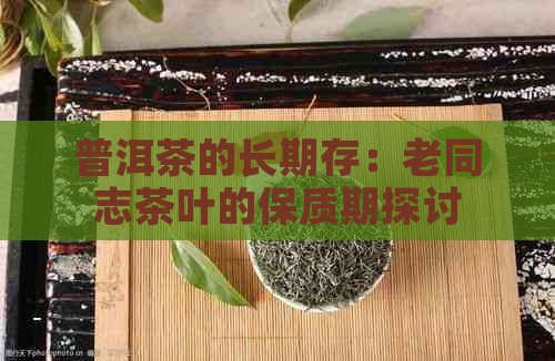 普洱茶的长期存：老同志茶叶的保质期探讨