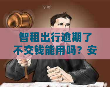 智租出行逾期了不交钱能用吗？安全吗？逾期会影响吗？