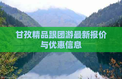 甘孜精品跟团游最新报价与优惠信息