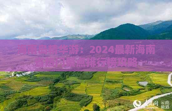 海南岛精华游：2024最新海南省热门景点排行榜攻略