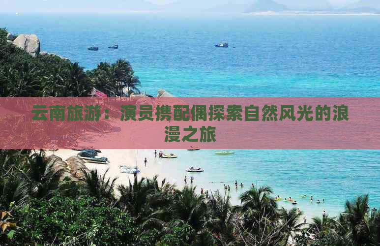 云南旅游：演员携配偶探索自然风光的浪漫之旅