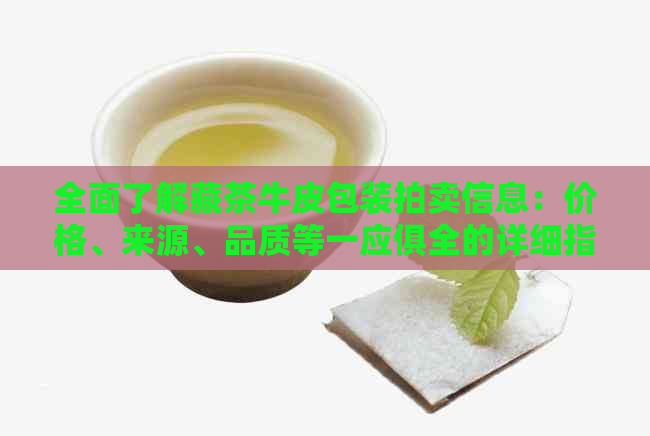 全面了解藏茶牛皮包装拍卖信息：价格、来源、品质等一应俱全的详细指南