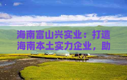 海南富山兴实业：打造海南本土实力企业，助力地区经济发展