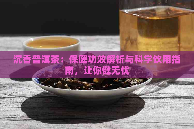 沉香普洱茶：保健功效解析与科学饮用指南，让你健无忧